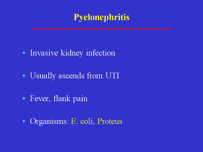 Pyelonephritis Invasive kidney infection Usually ascends from UTI Fever, flank pain Organisms: E. coli,